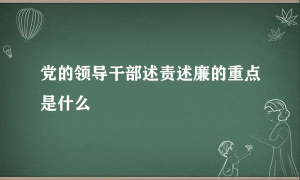 党的领导干部述责述廉的重点是什么