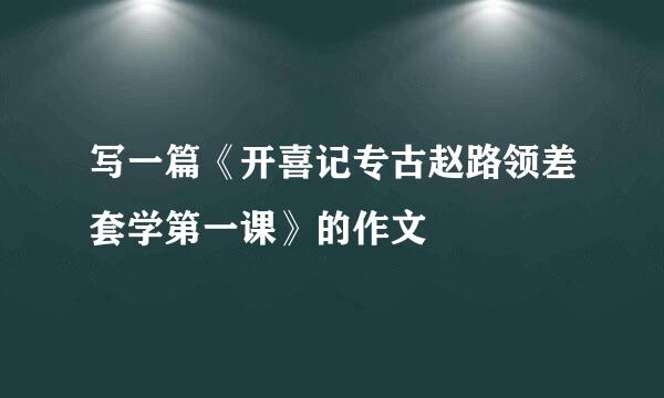 写一篇《开喜记专古赵路领差套学第一课》的作文