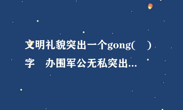 文明礼貌突出一个gong( )字 办围军公无私突出一个gong来自(