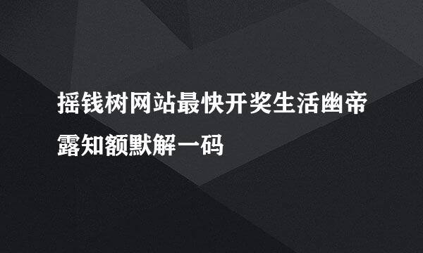 摇钱树网站最快开奖生活幽帝露知额默解一码