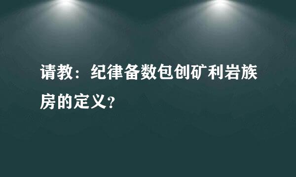 请教：纪律备数包创矿利岩族房的定义？