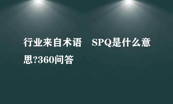 行业来自术语 SPQ是什么意思?360问答