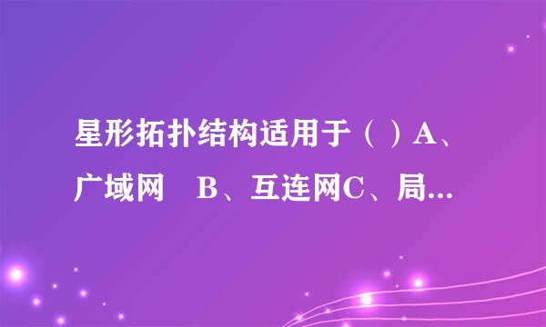 星形拓扑结构适用于（）A、广域网 B、互连网C、局域网 D、Internet 请给出正确答案，谢谢！