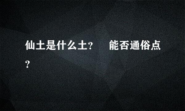 仙土是什么土？ 能否通俗点？