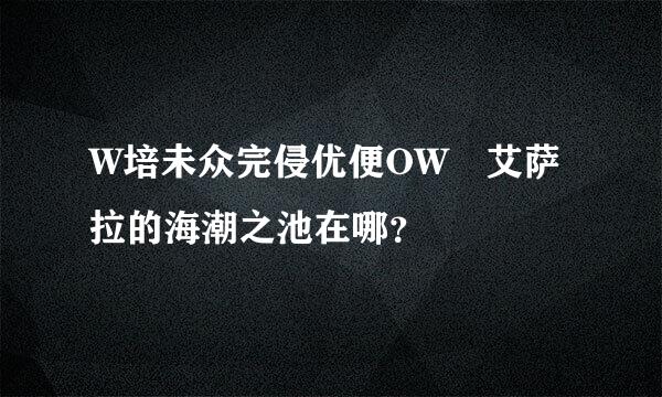 W培未众完侵优便OW 艾萨拉的海潮之池在哪？