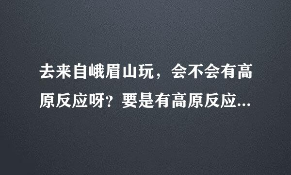 去来自峨眉山玩，会不会有高原反应呀？要是有高原反应怎么办呢？