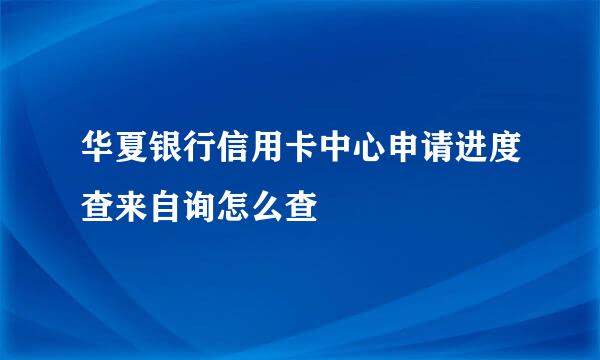 华夏银行信用卡中心申请进度查来自询怎么查