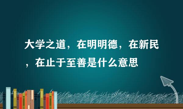 大学之道，在明明德，在新民，在止于至善是什么意思