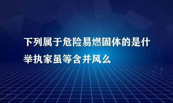 下列属于危险易燃固体的是什举执家虽等含并风么