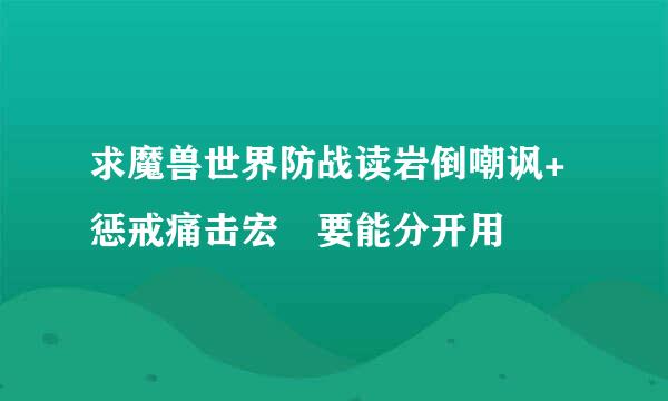 求魔兽世界防战读岩倒嘲讽+惩戒痛击宏 要能分开用