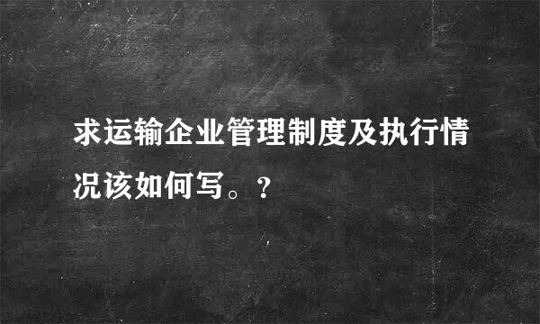 求运输企业管理制度及执行情况该如何写。？