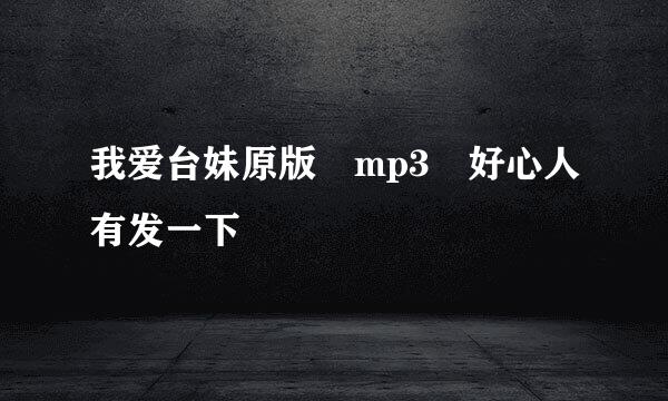 我爱台妹原版 mp3 好心人有发一下