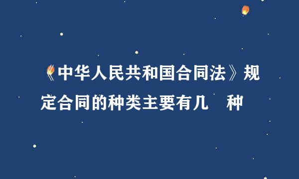 《中华人民共和国合同法》规定合同的种类主要有几 种