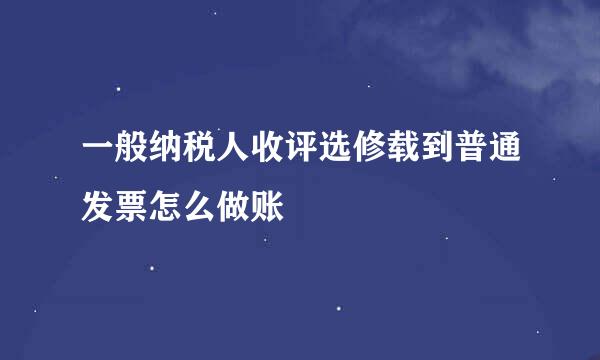 一般纳税人收评选修载到普通发票怎么做账