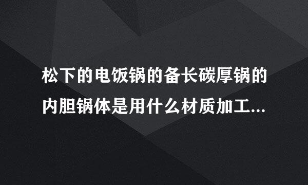 松下的电饭锅的备长碳厚锅的内胆锅体是用什么材质加工的制作的，