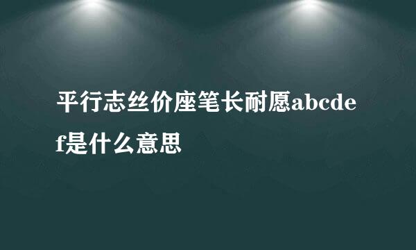 平行志丝价座笔长耐愿abcdef是什么意思