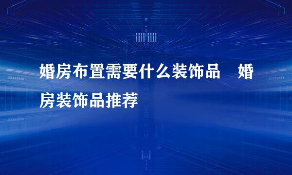 婚房布置需要什么装饰品 婚房装饰品推荐