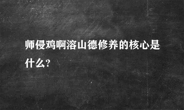 师侵鸡啊溶山德修养的核心是什么?