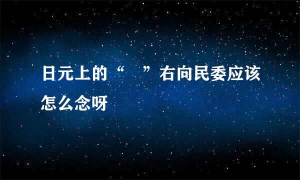 日元上的“円”右向民委应该怎么念呀