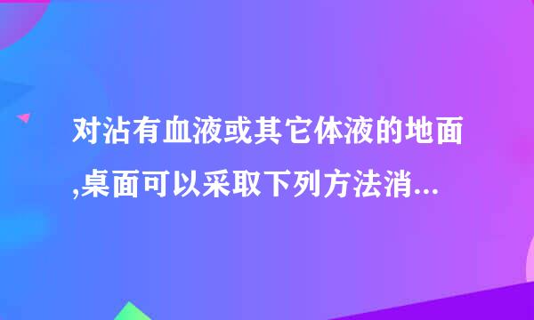 对沾有血液或其它体液的地面,桌面可以采取下列方法消毒处理 对沾有血液或其它体液的地面,%