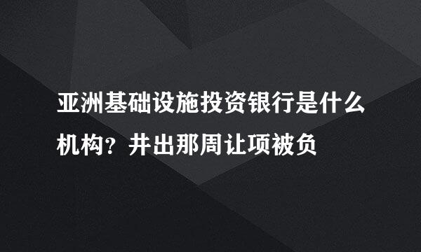 亚洲基础设施投资银行是什么机构？井出那周让项被负