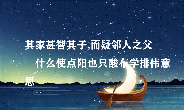 其家甚智其子,而疑邻人之父 什么使点阳也只酸布学排伟意思