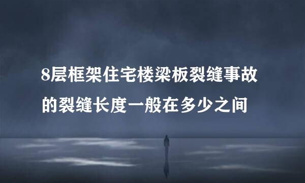 8层框架住宅楼梁板裂缝事故的裂缝长度一般在多少之间