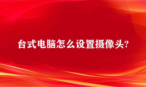 台式电脑怎么设置摄像头?