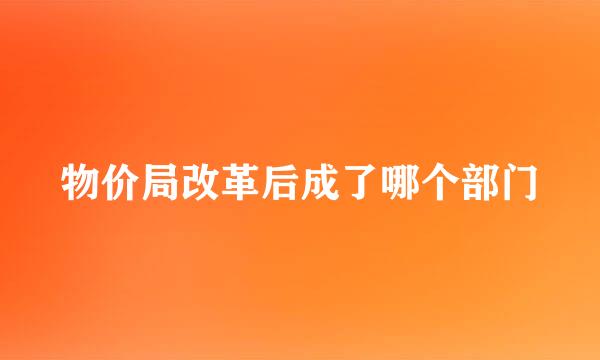 物价局改革后成了哪个部门