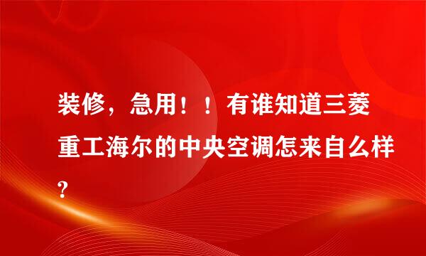 装修，急用！！有谁知道三菱重工海尔的中央空调怎来自么样?