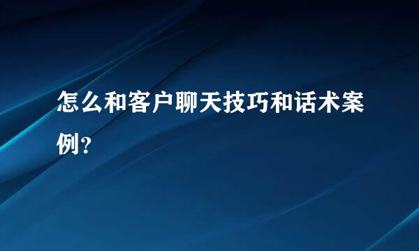 怎么和客户聊天技巧和话术案例？