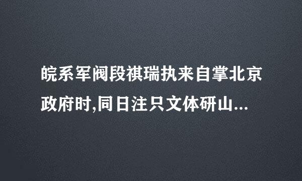 皖系军阀段祺瑞执来自掌北京政府时,同日注只文体研山本政府签订了()标准答案: