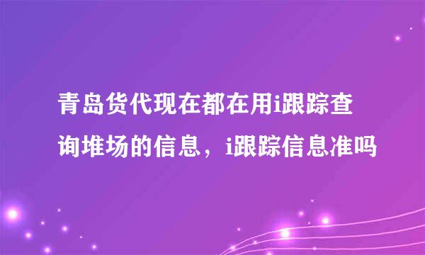 青岛货代现在都在用i跟踪查询堆场的信息，i跟踪信息准吗