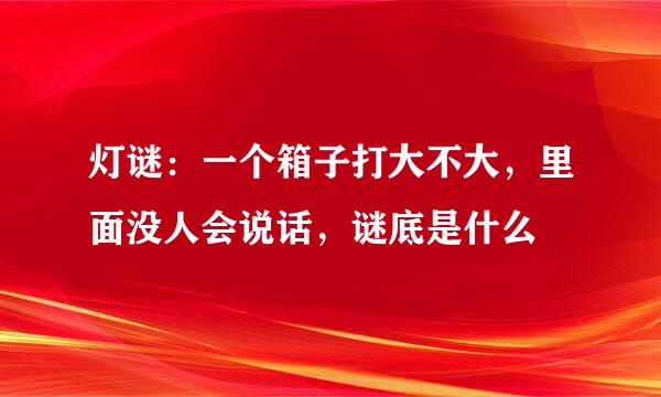 灯谜：一个箱子打大不大，里面没人会说话，谜底是什么