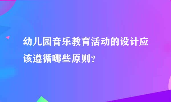 幼儿园音乐教育活动的设计应该遵循哪些原则？