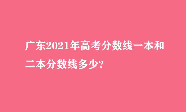 广东2021年高考分数线一本和二本分数线多少?