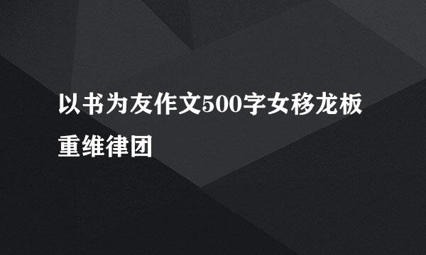 以书为友作文500字女移龙板重维律团