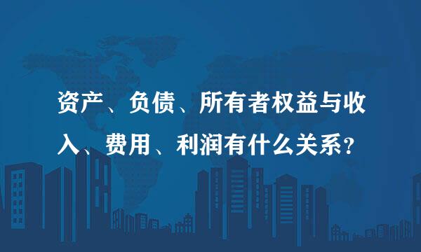 资产、负债、所有者权益与收入、费用、利润有什么关系？