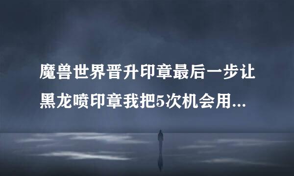 魔兽世界晋升印章最后一步让黑龙喷印章我把5次机会用完了怎么办