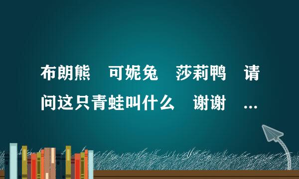 布朗熊 可妮兔 莎莉鸭 请问这只青蛙叫什么 谢谢 突然忘了