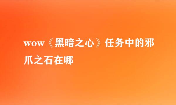 wow《黑暗之心》任务中的邪爪之石在哪