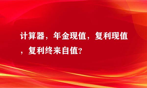 计算器，年金现值，复利现值，复利终来自值？