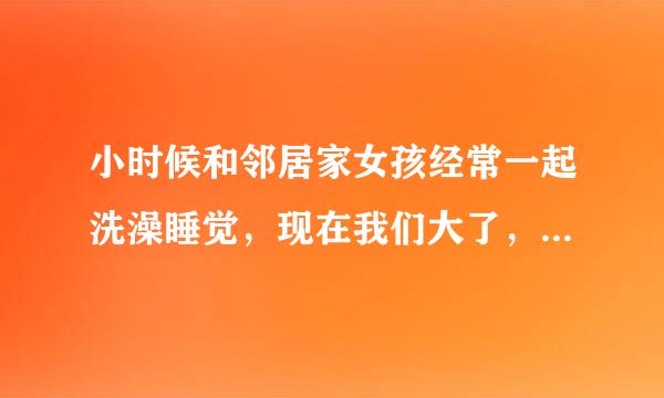 小时候和邻居家女孩经常一起洗澡睡觉，现在我们大了，在一个班上高中，见面我觉得很尴尬怎么办