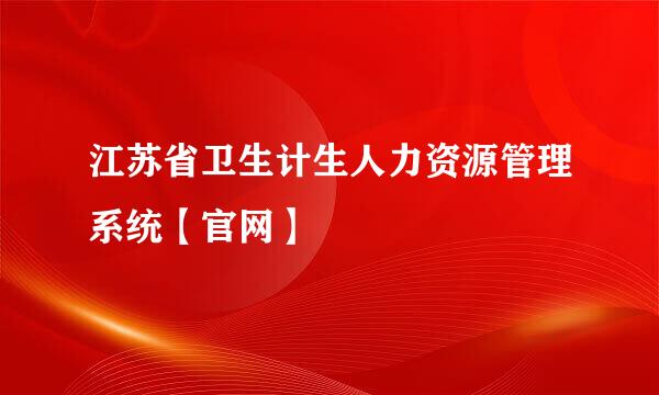 江苏省卫生计生人力资源管理系统【官网】