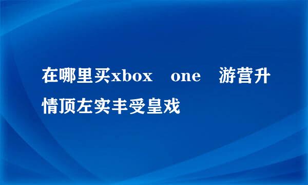 在哪里买xbox one 游营升情顶左实丰受皇戏