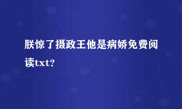 朕惊了摄政王他是病娇免费阅读txt？