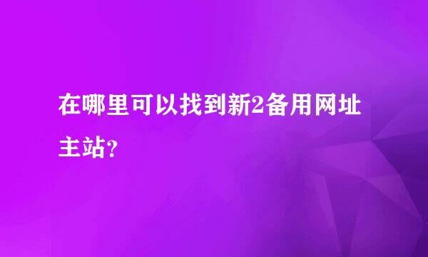 在哪里可以找到新2备用网址主站？