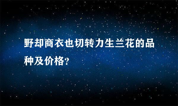 野却商衣也切转力生兰花的品种及价格？