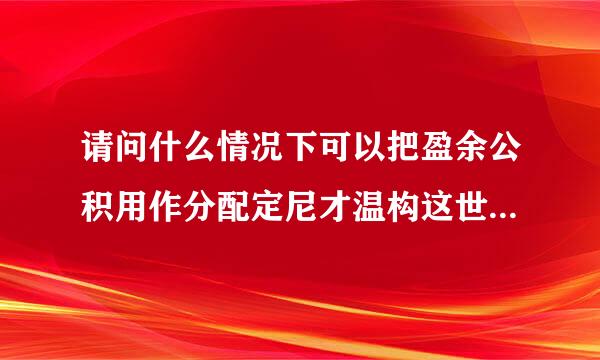 请问什么情况下可以把盈余公积用作分配定尼才温构这世活补轴利润？