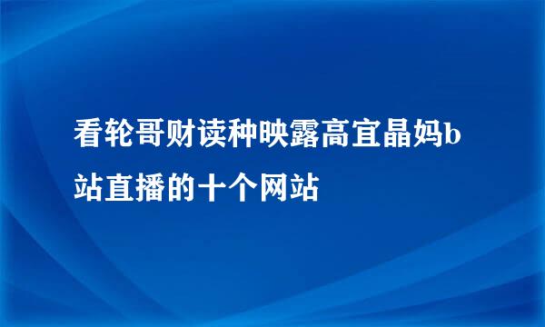 看轮哥财读种映露高宜晶妈b站直播的十个网站